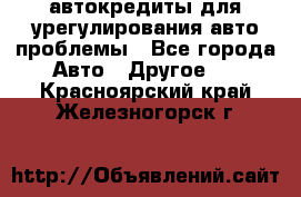 автокредиты для урегулирования авто проблемы - Все города Авто » Другое   . Красноярский край,Железногорск г.